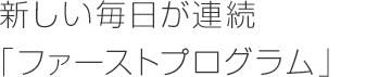 新しい毎日が連続「ファーストプログラム」