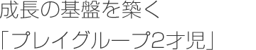 成長の基盤を築く「プレイグループ2才児」