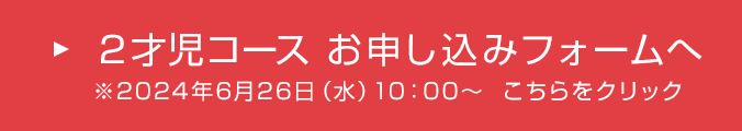 2才児コース お申し込みフォームへ ※2023年6月28日（水）10:00～ こちらをクリック