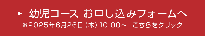 幼児コース お申し込みフォームへ ※2025年6月26日(木)10:00～ こちらをクリック