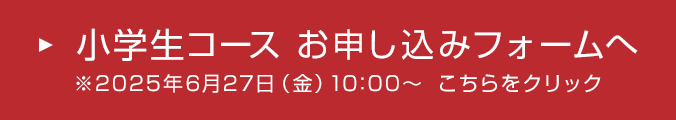 小学生コース お申し込みフォームへ ※2025年6月27日(金)10:00～ こちらをクリック