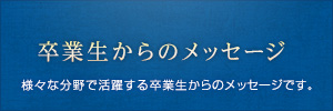 卒業生からのメッセージ さまざまな分野で活躍する卒業生からのメッセージです。