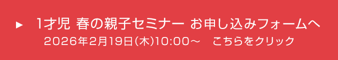 1才児 春の親子セミナー お申し込みフォームへ 2026年2月19日(木)10:00~ こちらをクリック