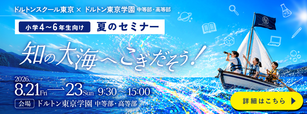 ドルトンスクール東京 × ドルトン東京学園 中等部・高等部 小学4～6年生向け 夏のセミナー 知の大海へこぎだそう！ 2026.8.21(Fri)-23(Sun) 9:30～15:00 会場 ドルトン東京学園 中等部・高等部 詳細はこちら
