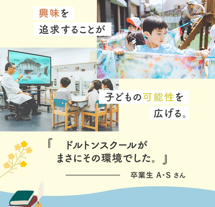 興味を追求することが、子供の可能性を広げる。「ドルトンスクールがまさにその環境でした。」卒業生 A・Sさん