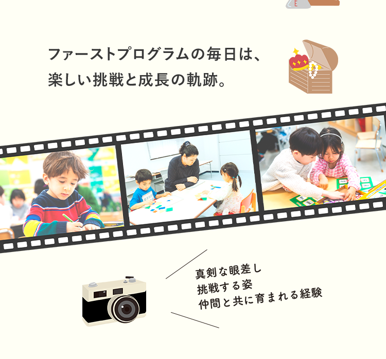 ファーストプログラムの毎日は、楽しい挑戦と成長の軌跡。 真剣な眼差し 挑戦する姿 仲間と共に育まれる経験