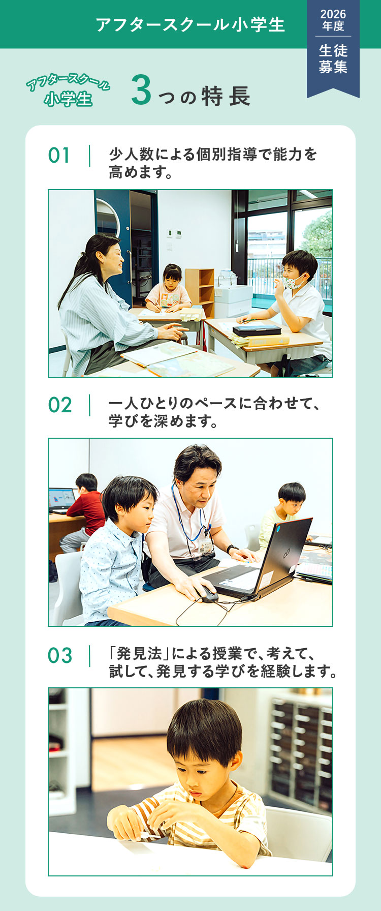 アフタースクール小学生 2026年度 生徒募集 アフタースクール小学生3つの特長 ①少人数による個別指導で能力を高めます。 ②一人ひとりのペースに合わせて、学びを深めます。 ③「発見法」による授業で、考えて、試して、発見する学びを経験します。