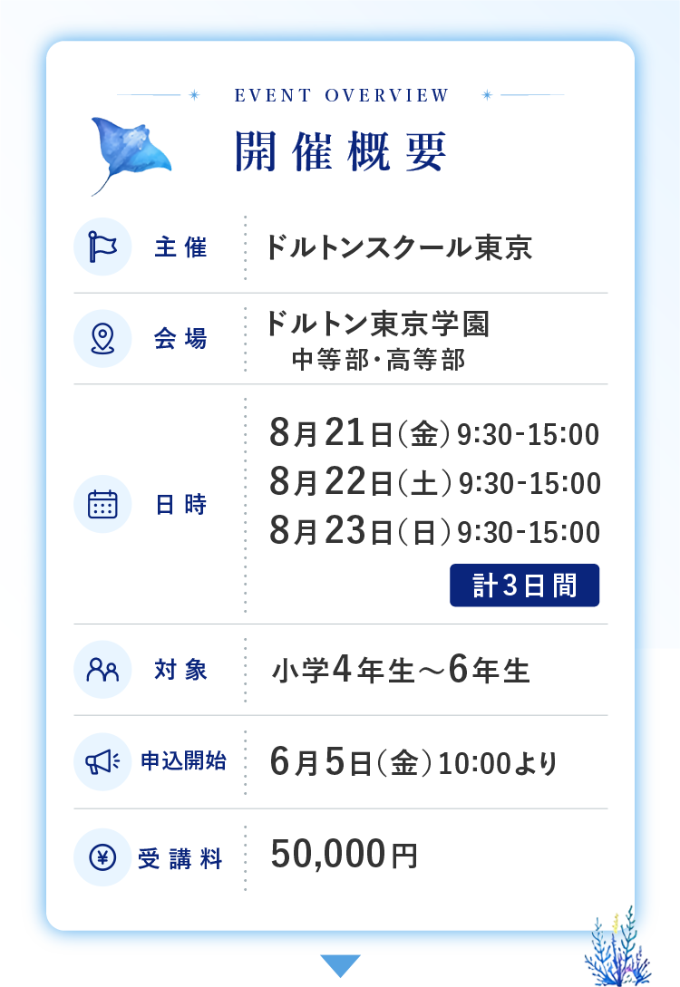 主催：ドルトンスクール東京　会場：ドルトン東京学園 中等部・高等部　日時：8月21日（金）9：30-15:00 8月22日（土）9:30-15:00 8月23日（日）9:30-15:00 計3日間　対象：小学4年生～6年生　申込開始：6月5日（金）10：00より　受講料：50,000円