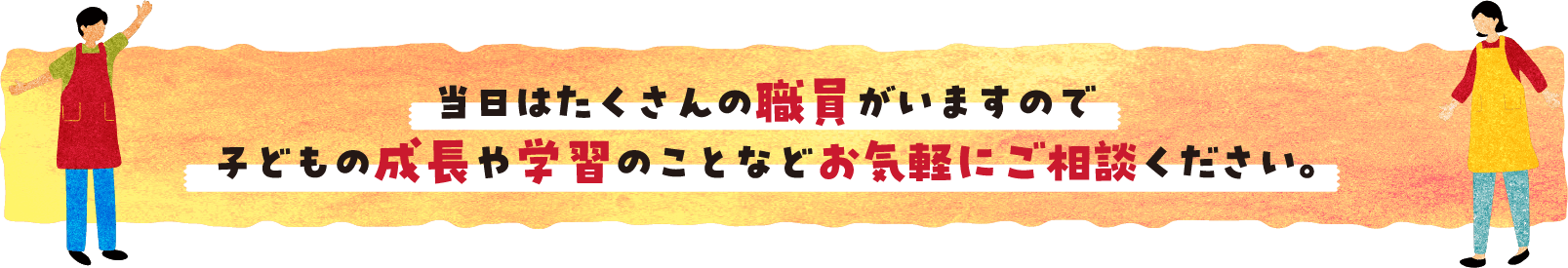 当日はたくさんの職員がいますので子どもの成長や学習のことなどお気軽にご相談ください。