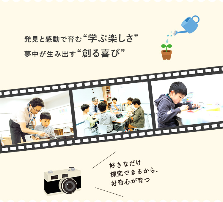 発見と感動で育む"学ぶ楽しさ" 夢中が生み出す"創る喜び" 好きなだけ探究できるから、好奇心が育つ