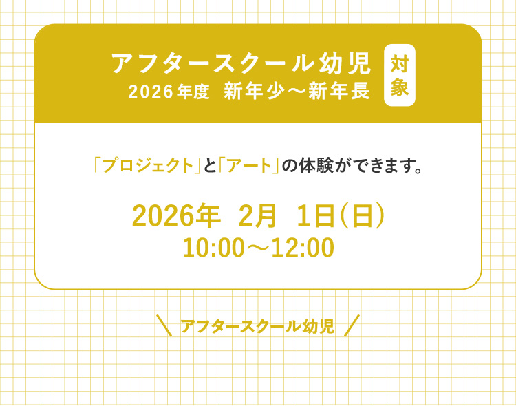 対象 アフタースクール幼児 2026年度 新年少～新年長 「プロジェクト」と「アート」の体験ができます。 2026年2月1日（日） 10:00～12:00