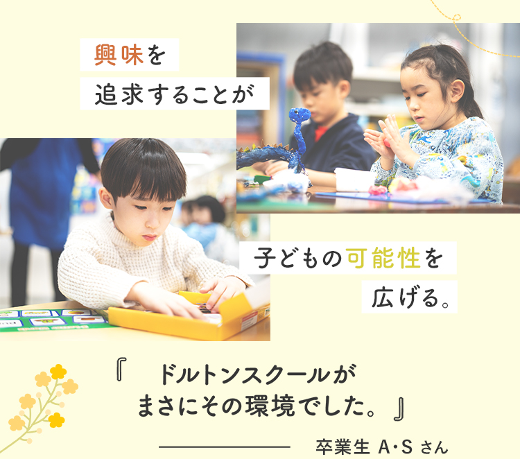 興味を追求することが子どもの可能性を広げる。ドルトンスクールがまさにその環境でした 卒業生 A・S さん