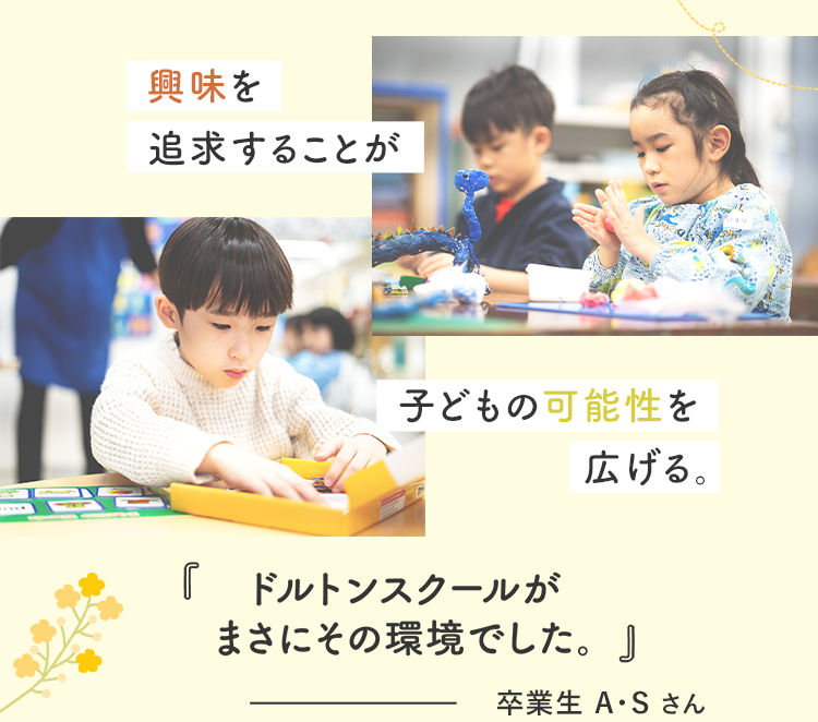 興味を追求することが子どもの可能性を広げる。ドルトンスクールがまさにその環境でした 卒業生 A・S さん