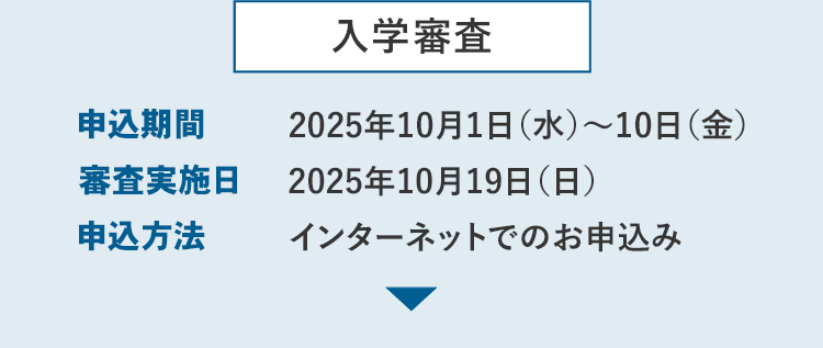 入学審査 申込期間 2025年10月1日（水）～10日（金） 審査実施日 2025年10月19日（日） 申込方法 インターネットでのお申込み