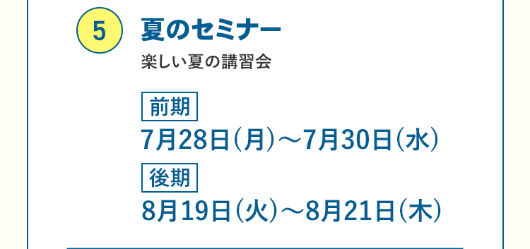 ⑤夏のセミナー 楽しい夏の講習会 前期 7月28日(月)〜7月30日(水) 後期 8月19日(火)〜8月21日(木)