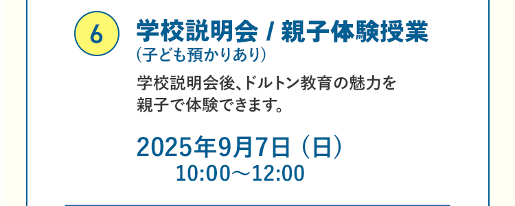 ⑥学校説明会 / 親子体験授業（子ども預かりあり）学校説明会後、ドルトン教育の魅力を親子で体験できます。2025年9月7日（日）10:00～12:00