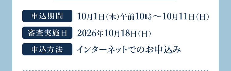 申込期間 10月1日(木)午前10時～10月11日(日) 審査実施日 2026年10月18日(日) 申込方法 インターネットでのお申込み