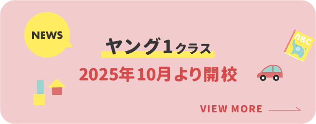 NEWS ヤング1クラス 2025年10月より開校 VIEW MORE